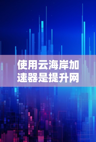 使用云海岸加速器是提升网页加载速度和下载效率的有效方法，但要确保操作顺利且安全。以下是一名详细的使用指南，帮助您逐步使用云海岸加速器