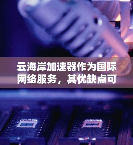 云海岸加速器作为国际网络服务，其优缺点可以从以下几个方面进行分析