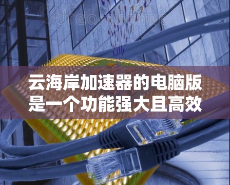 云海岸加速器的电脑版是一个功能强大且高效的加速工具，旨在帮助用户提升网页和下载速度。以下是关于它的详细介绍和使用指南