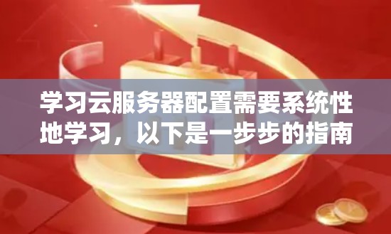 学习云服务器配置需要系统性地学习,以下是一步步的指南 学习云服务器配置需要系统性地学习,以下是一步步的指南