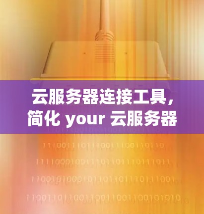 云服务器连接工具,简化 your 云服务器管理 云服务器连接工具,简化 your 云服务器管理