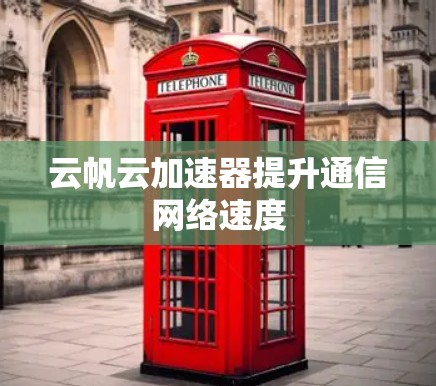 云帆云加速器提升通信网络速度 云帆云加速器提升通信网络速度