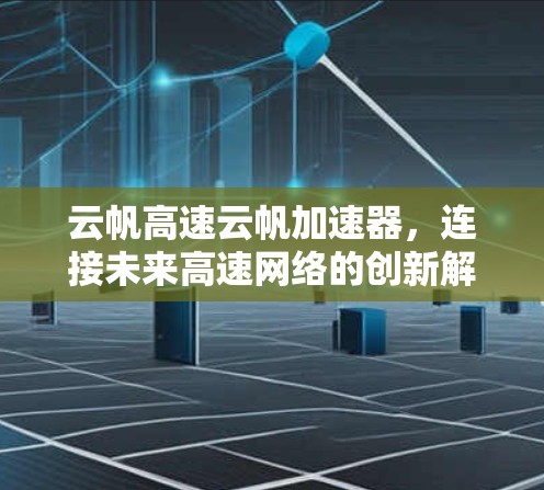 云帆高速云帆加速器，连接未来高速网络的创新解决方案