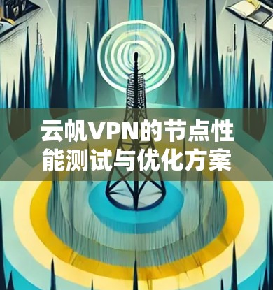 云帆VPN的节点性能测试与优化方案 云帆VPN的节点性能测试与优化方案