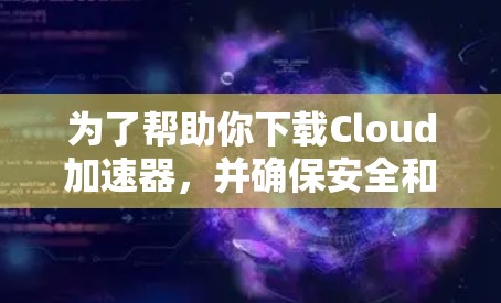 为了帮助你下载Cloud加速器，并确保安全和有效，以下是一个有序的指南