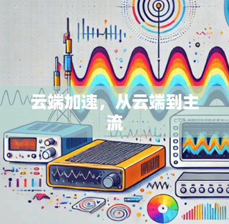云端加速,从云端到主流 云端加速,从云端到主流