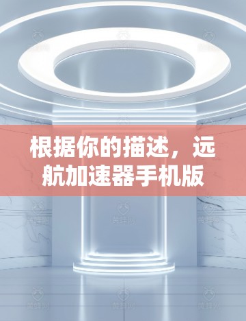 根据你的描述,远航加速器手机版可能指的是一个与交通加速相关的应用程序。以下是一些可能的解释 根据你的描述,远航加速器手机版可能指的是一个与交通加速相关的应用程序。以下是一些可能的解释