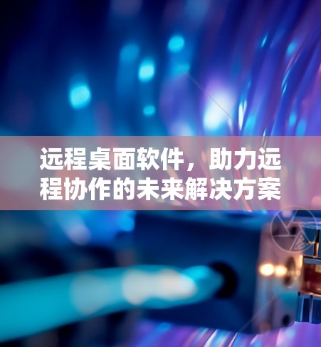 远程桌面软件，助力远程协作的未来解决方案