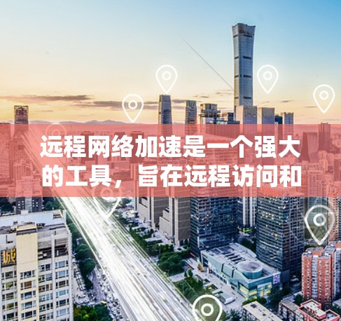 远程网络加速是一个强大的工具，旨在远程访问和管理远程服务器上的资源。以下是关于远程网络加速的详细说明