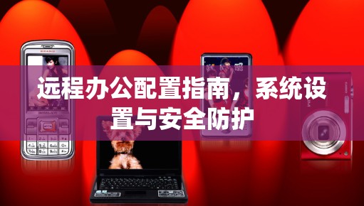远程办公配置指南，系统设置与安全防护