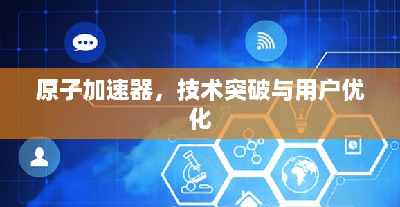 原子加速器，技术突破与用户优化