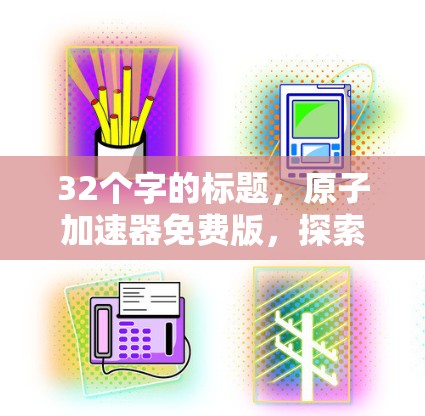 32个字的标题,原子加速器免费版,探索高能物理的新方式 32个字的标题,原子加速器免费版,探索高能物理的新方式
