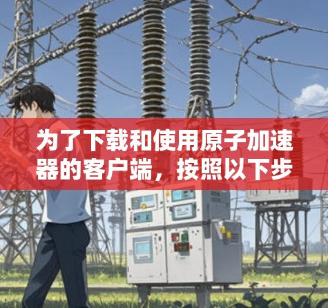 为了下载和使用原子加速器的客户端,按照以下步骤操作 为了下载和使用原子加速器的客户端,按照以下步骤操作