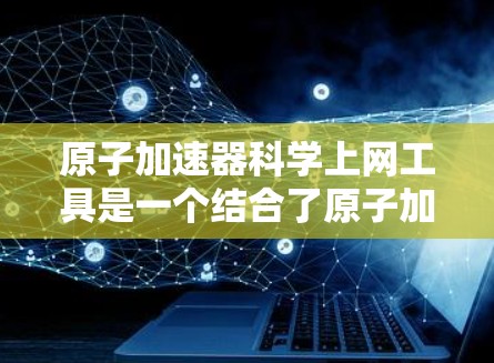 原子加速器科学上网工具是一个结合了原子加速器和互联网的科学工具,通过连接到加速器内的网络,用户可以获取和使用科学数据、进行网络分析、分享结果等。以下是该工具的详细介绍 原子加速器科学上网工具是一个结合了原子加速器和互联网的科学工具,通过连接到加速器内的网络,用户可以获取和使用科学数据、进行网络分析、分享结果等。以下是该工具的详细介绍