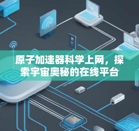 原子加速器科学上网,探索宇宙奥秘的在线平台 原子加速器科学上网,探索宇宙奥秘的在线平台