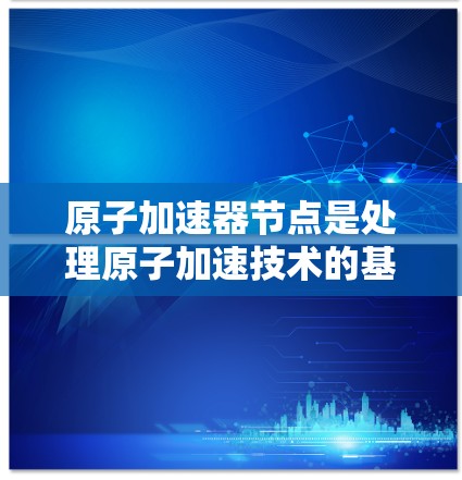 原子加速器节点是处理原子加速技术的基础设施,广泛应用于粒子物理、核物理和材料科学等领域。以下是一些知名的原子加速器节点推荐,涵盖了全球范围内的顶尖设施 原子加速器节点是处理原子加速技术的基础设施,广泛应用于粒子物理、核物理和材料科学等领域。以下是一些知名的原子加速器节点推荐,涵盖了全球范围内的顶尖设施