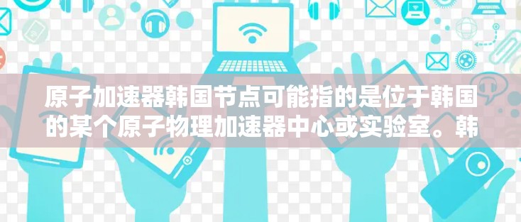 原子加速器韩国节点可能指的是位于韩国的某个原子物理加速器中心或实验室。韩国在原子物理领域的研究和合作活动一直比较活跃，尤其是在超导体材料、核物理和原子结构等领域
