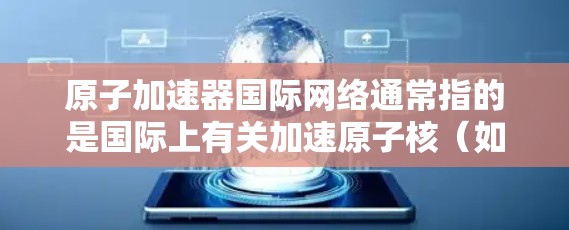 原子加速器国际网络通常指的是国际上有关加速原子核（如中子、质子等）的研究、合作与交流的网络组织或项目。以下是一些可能与该主题相关的信息