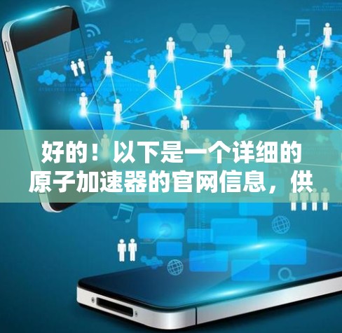 好的！以下是一个详细的原子加速器的官网信息，供您参考