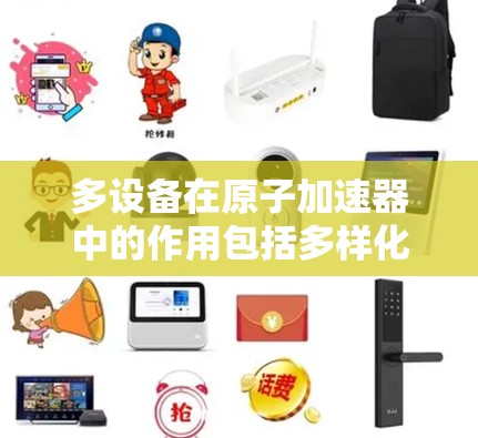 多设备在原子加速器中的作用包括多样化的加速方式、高效的资源利用、不同研究领域的覆盖以及协同工作。以下是详细的总结