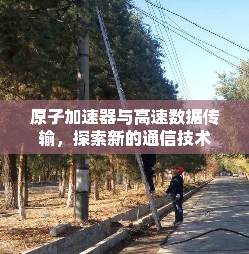 原子加速器与高速数据传输，探索新的通信技术
