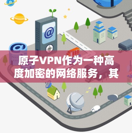 原子VPN作为一种高度加密的网络服务，其隐私保护措施非常全面。以下是对原子VPN隐私保护的详细分析和总结