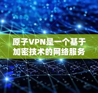 原子VPN是一个基于加密技术的网络服务,旨在为用户提供在不被追踪的情况下访问互联网的安全体验。以下是关于原子VPN的详细信息 原子VPN是一个基于加密技术的网络服务,旨在为用户提供在不被追踪的情况下访问互联网的安全体验。以下是关于原子VPN的详细信息