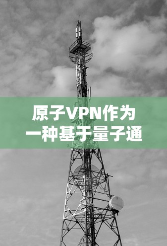 原子VPN作为一种基于量子通信的加密协议,近年来因其高度安全性和数据传输的可靠性而受到关注。以下是对原子VPN的好坏的详细分析 原子VPN作为一种基于量子通信的加密协议,近年来因其高度安全性和数据传输的可靠性而受到关注。以下是对原子VPN的好坏的详细分析