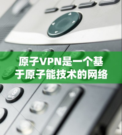 原子VPN是一个基于原子能技术的网络，以其极高的安全性而闻名。以下是关于原子VPN国际线路的详细信息