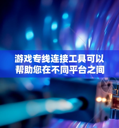 游戏专线连接工具可以帮助您在不同平台之间轻松切换游戏。以下是一些常见的游戏专线工具及其特点