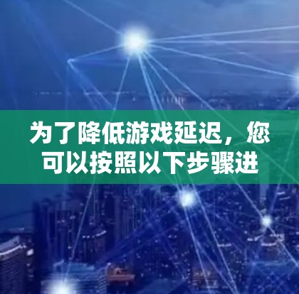 为了降低游戏延迟，您可以按照以下步骤进行操作