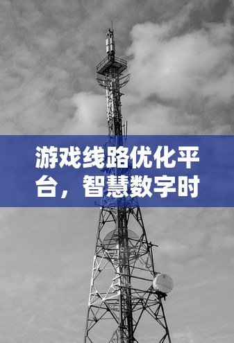 游戏线路优化平台，智慧数字时代的游戏运营新引擎