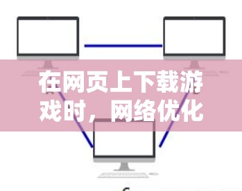 在网页上下载游戏时，网络优化是一个关键步骤，可以显著提升下载速度。以下是一个有条理的网络优化指南