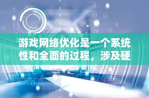 游戏网络优化是一个系统性和全面的过程，涉及硬件、软件、网络和系统等多个层面。以下是对游戏网络优化的详细指南