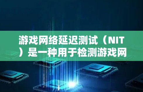 游戏网络延迟测试（NIT）是一种用于检测游戏网络延迟的工具，帮助开发者了解网络在游戏运行时的稳定性。以下是关于NIT测试的一些关键信息和建议