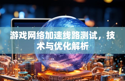 游戏网络加速线路测试，技术与优化解析