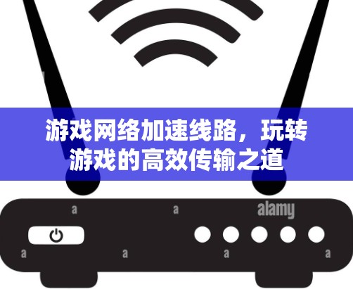 游戏网络加速线路,玩转游戏的高效传输之道 游戏网络加速线路,玩转游戏的高效传输之道