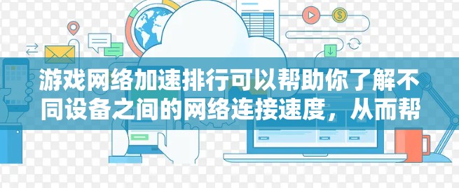 游戏网络加速排行可以帮助你了解不同设备之间的网络连接速度,从而帮助你选择最适合你的设备进行加速。以下是一些常见的游戏网络加速排行,主要基于不同的平台和数据来源 游戏网络加速排行可以帮助你了解不同设备之间的网络连接速度,从而帮助你选择最适合你的设备进行加速。以下是一些常见的游戏网络加速排行,主要基于不同的平台和数据来源