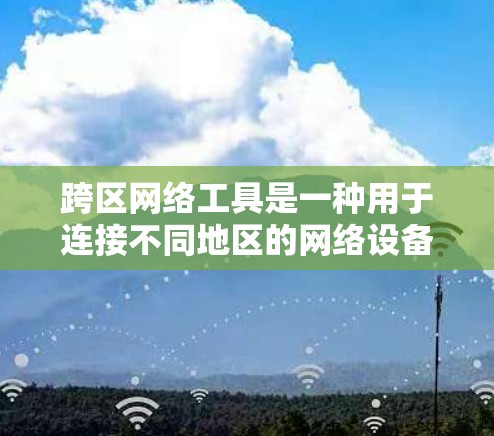 跨区网络工具是一种用于连接不同地区的网络设备的软件，适用于台湾、香港、澳门等地区。以下是详细的步骤和方法，帮助您熟悉和使用跨区网络工具