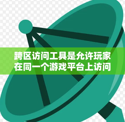 跨区访问工具是允许玩家在同一个游戏平台上访问不同地区的账号和游戏的工具,具体包括以下几种 跨区访问工具是允许玩家在同一个游戏平台上访问不同地区的账号和游戏的工具,具体包括以下几种