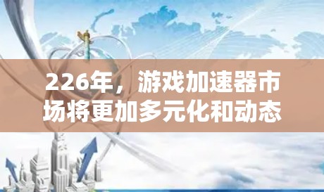 226年，游戏加速器市场将更加多元化和动态，玩家和开发者对加速器的需求将更加多样化。以下是一些可能在226年出现的推荐游戏加速器类型和平台，以及它们的特点