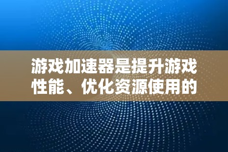 游戏加速器是提升游戏性能、优化资源使用的重要工具。以下是一些使用技巧，帮助你在游戏中更高效地运行
