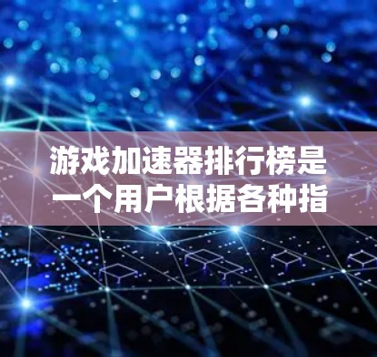 游戏加速器排行榜是一个用户根据各种指标进行排序的工具，旨在帮助用户更快地处理游戏文件。以下是几个主要的推荐和不推荐的工具，以及它们的特点和优缺点