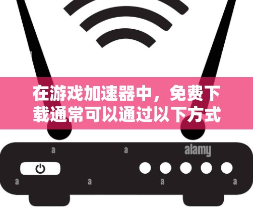 在游戏加速器中,免费下载通常可以通过以下方式进行 在游戏加速器中,免费下载通常可以通过以下方式进行