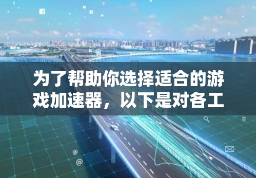 为了帮助你选择适合的游戏加速器，以下是对各工具的综合分析