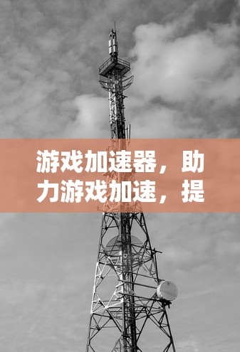 游戏加速器，助力游戏加速，提升游戏体验