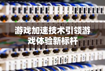 游戏加速技术引领游戏体验新标杆