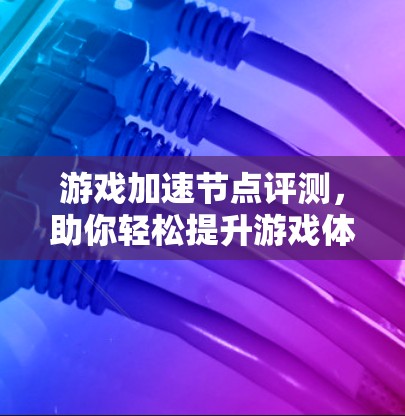 游戏加速节点评测,助你轻松提升游戏体验 游戏加速节点评测,助你轻松提升游戏体验