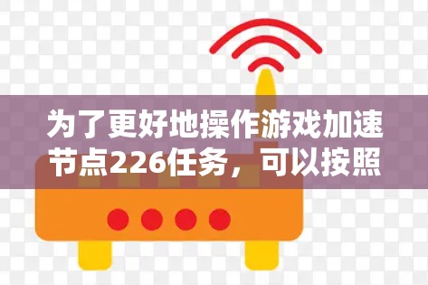 为了更好地操作游戏加速节点226任务，可以按照以下步骤进行