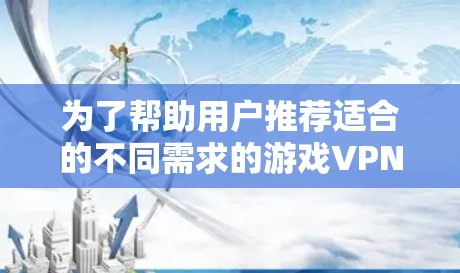 为了帮助用户推荐适合的不同需求的游戏VPN节点，以下是详细的推荐流程和建议